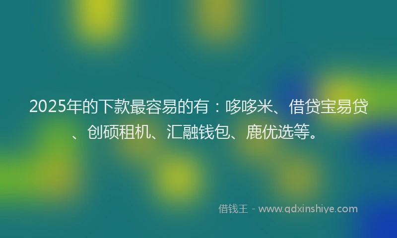 2025年的下款最容易的有：哆哆米、借贷宝易贷、创硕租机、汇融钱包、鹿优选等。
