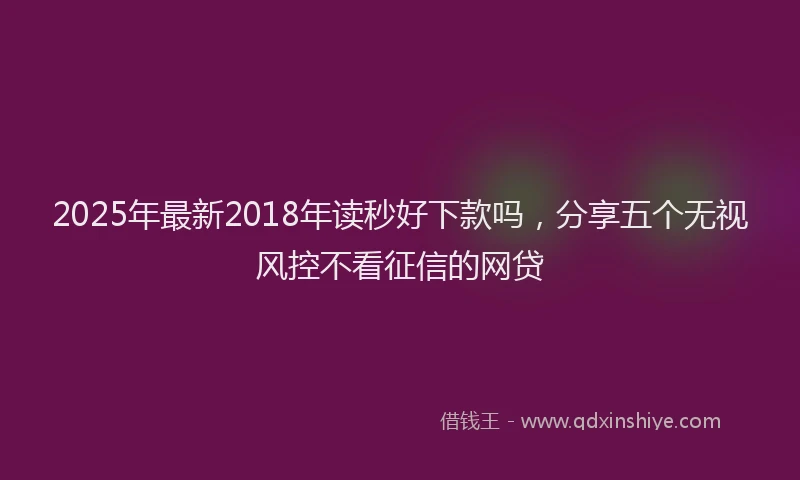2025年最新2018年读秒好下款吗，分享五个无视风控不看征信的网贷
