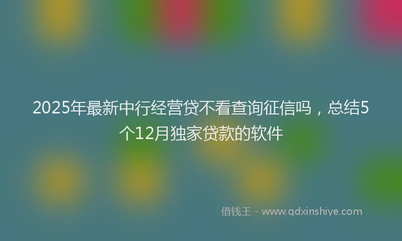 2025年最新中行经营贷不看查询征信吗，总结5个12月独家贷款的软件