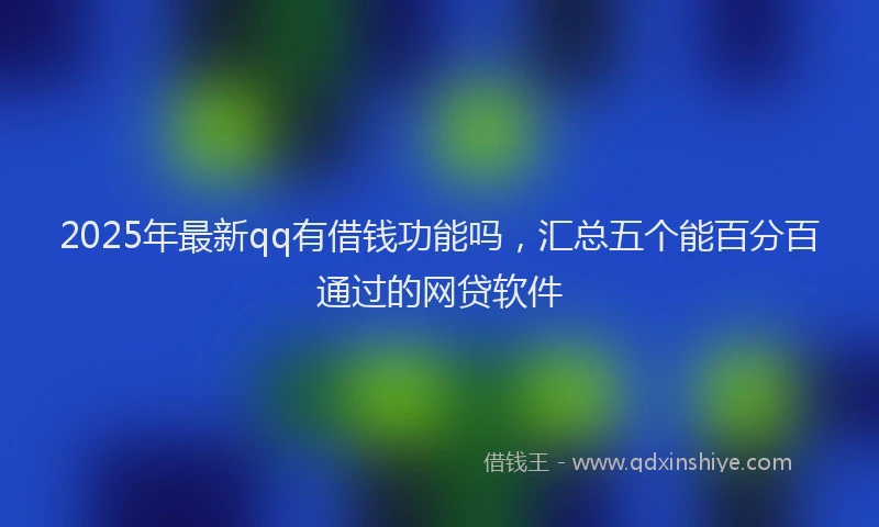 2025年最新qq有借钱功能吗，汇总五个能百分百通过的网贷软件