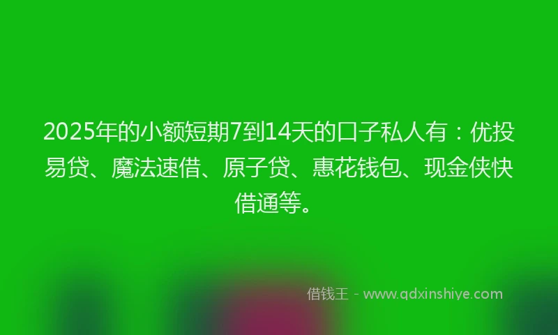 2025年的小额短期7到14天的口子私人有：优投易贷、魔法速借、原子贷、惠花钱包、现金侠快借通等。