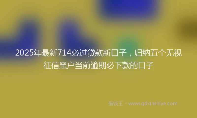2025年最新714必过贷款新口子，归纳五个无视征信黑户当前逾期必下款的口子