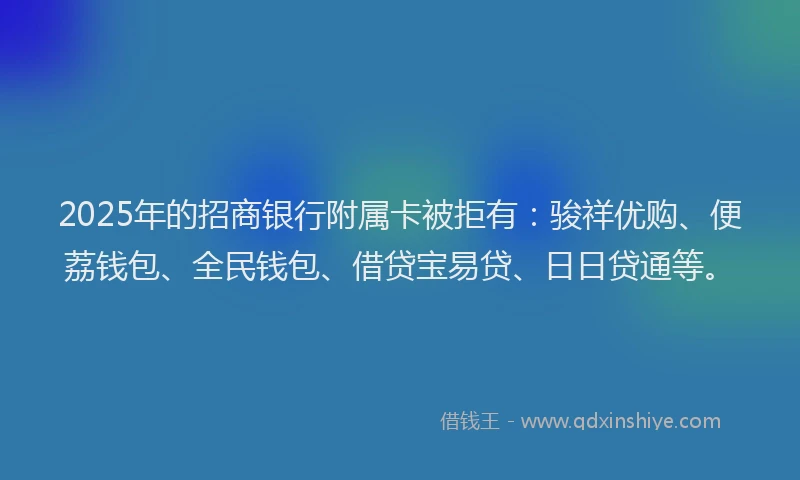 2025年的招商银行附属卡被拒有：骏祥优购、便荔钱包、全民钱包、借贷宝易贷、日日贷通等。