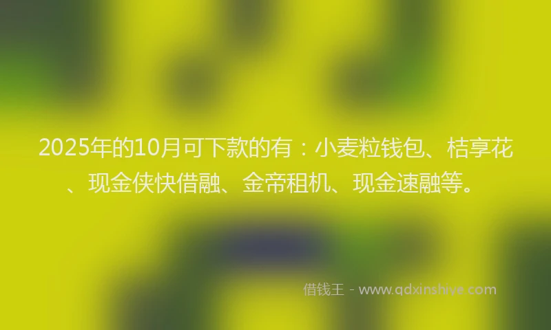 2025年的10月可下款的有：小麦粒钱包、桔享花、现金侠快借融、金帝租机、现金速融等。