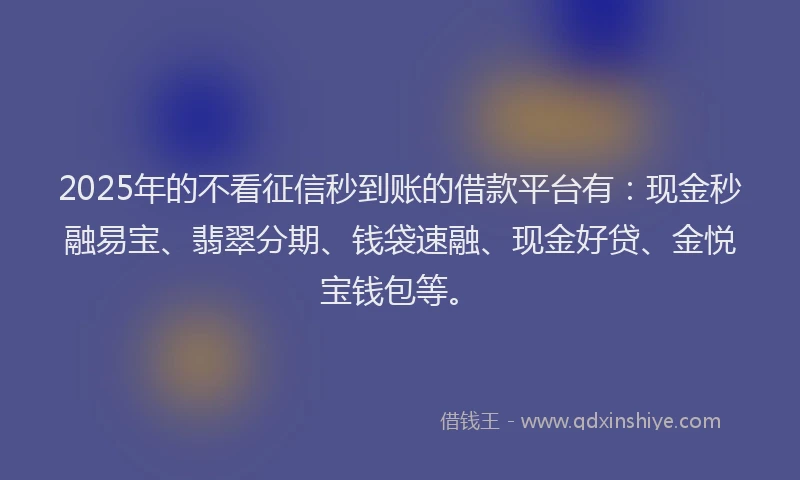 2025年的不看征信秒到账的借款平台有：现金秒融易宝、翡翠分期、钱袋速融、现金好贷、金悦宝钱包等。