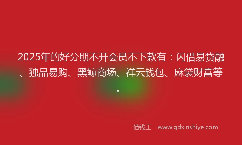 2025年的好分期不开会员不下款有：闪借易贷融、独品易购、黑鲸商场、祥云钱包、麻袋财富等。