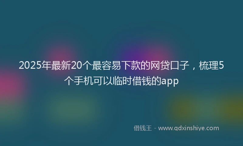 2025年最新20个最容易下款的网贷口子，梳理5个手机可以临时借钱的app