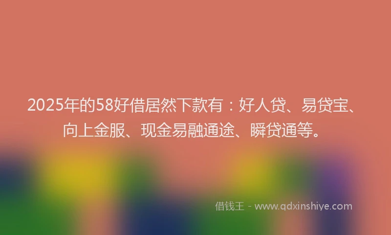 2025年的58好借居然下款有：好人贷、易贷宝、向上金服、现金易融通途、瞬贷通等。