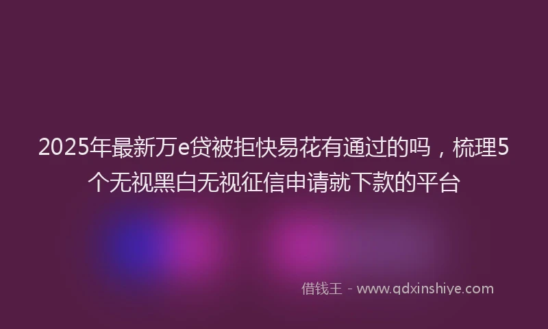 2025年最新万e贷被拒快易花有通过的吗，梳理5个无视黑白无视征信申请就下款的平台