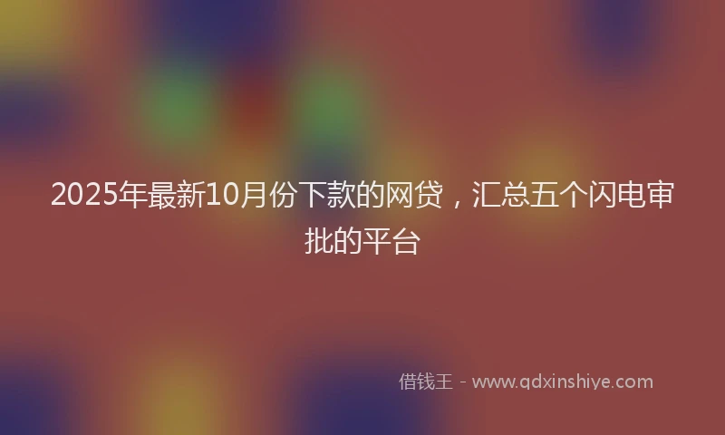 2025年最新10月份下款的网贷，汇总五个闪电审批的平台