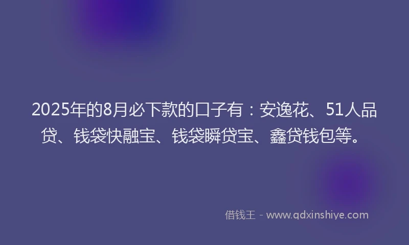 2025年的8月必下款的口子有：安逸花、51人品贷、钱袋快融宝、钱袋瞬贷宝、鑫贷钱包等。