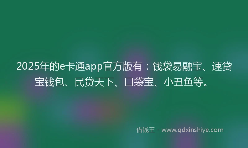 2025年的e卡通app官方版有：钱袋易融宝、速贷宝钱包、民贷天下、口袋宝、小丑鱼等。