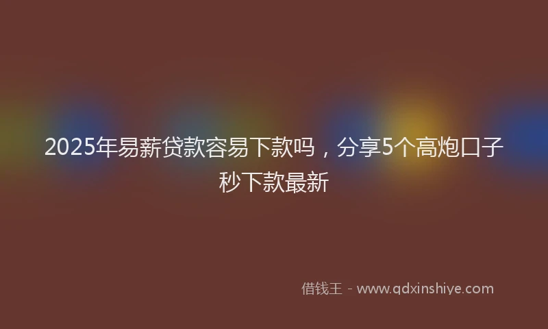2025年易薪贷款容易下款吗，分享5个高炮口子秒下款最新