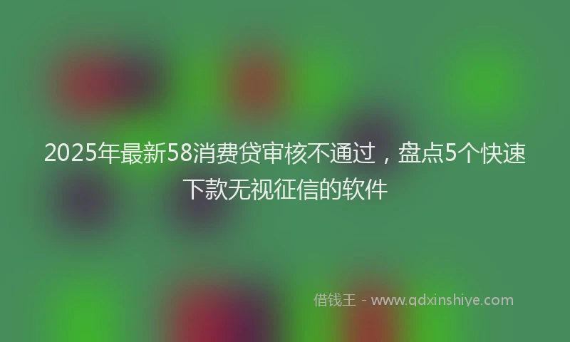 2025年最新58消费贷审核不通过，盘点5个快速下款无视征信的软件