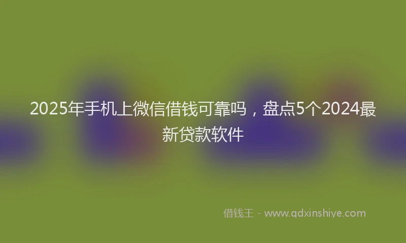 2025年手机上微信借钱可靠吗，盘点5个2024最新贷款软件