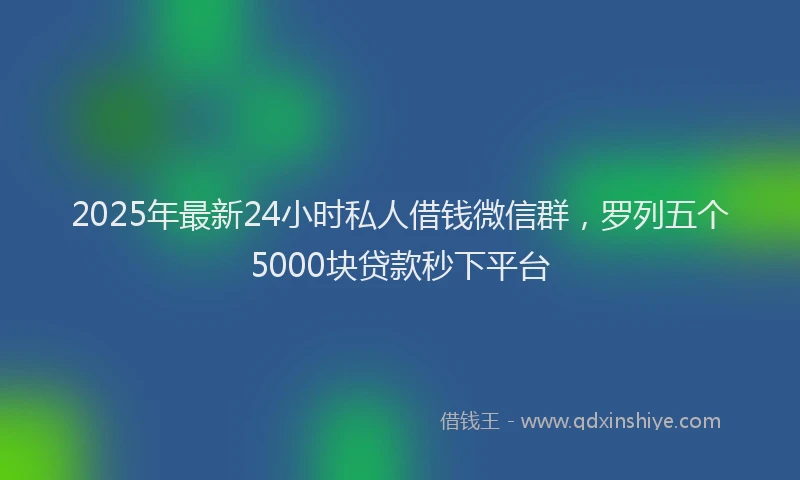 2025年最新24小时私人借钱微信群，罗列五个5000块贷款秒下平台