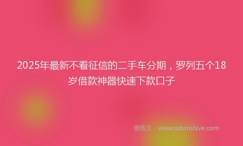 2025年最新不看征信的二手车分期，罗列五个18岁借款神器快速下款口子