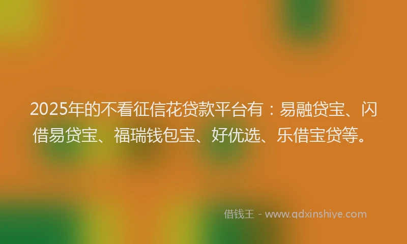 2025年的不看征信花贷款平台有：易融贷宝、闪借易贷宝、福瑞钱包宝、好优选、乐借宝贷等。