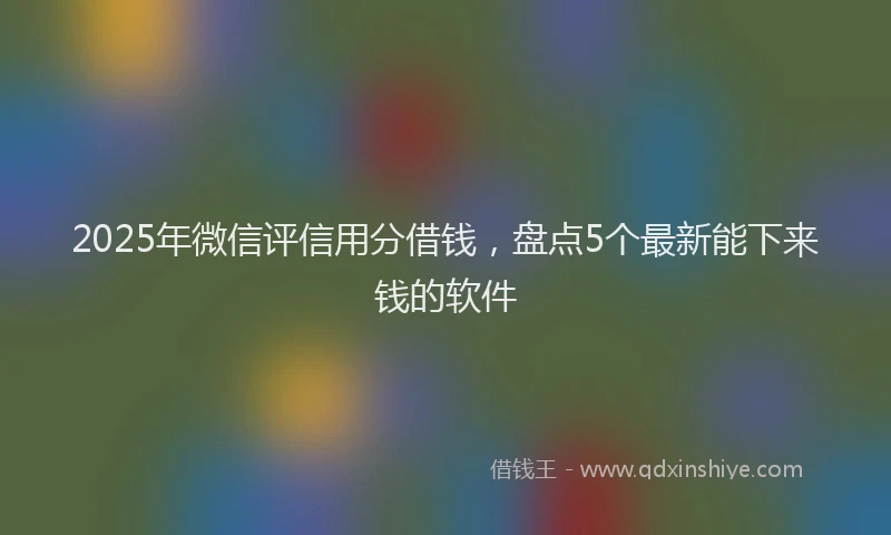 2025年微信评信用分借钱，盘点5个最新能下来钱的软件