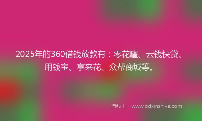 2025年的360借钱放款有：零花罐、云钱快贷、用钱宝、享来花、众帮商城等。