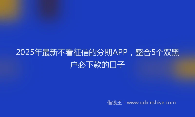 2025年最新不看征信的分期APP，整合5个双黑户必下款的口子