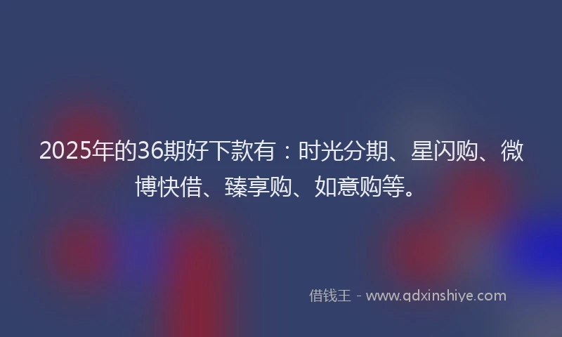 2025年的36期好下款有：时光分期、星闪购、微博快借、臻享购、如意购等。