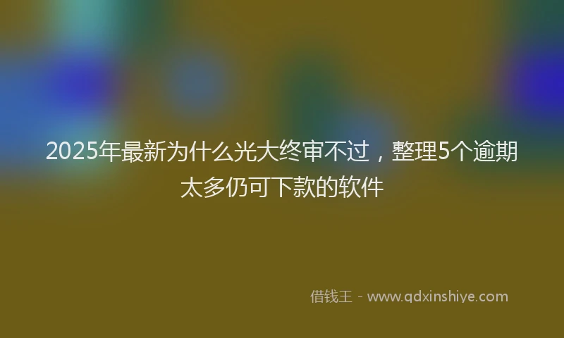 2025年最新为什么光大终审不过，整理5个逾期太多仍可下款的软件
