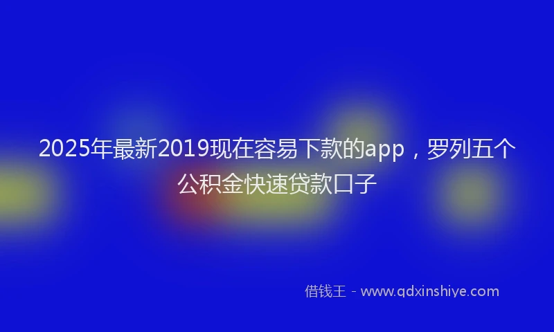 2025年最新2019现在容易下款的app，罗列五个公积金快速贷款口子
