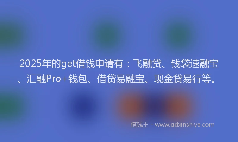 2025年的get借钱申请有：飞融贷、钱袋速融宝、汇融Pro+钱包、借贷易融宝、现金贷易行等。