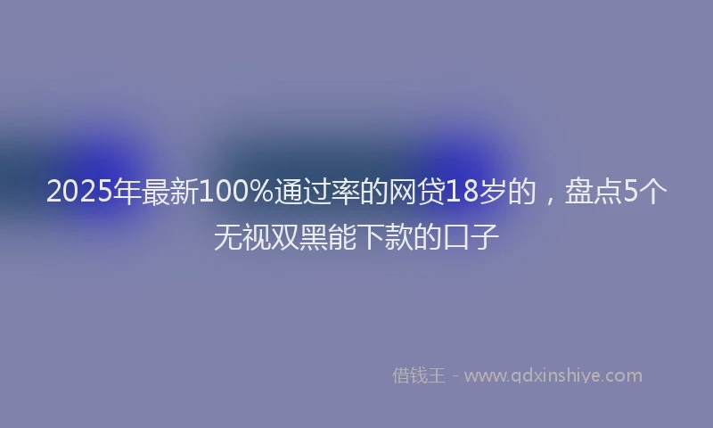 2025年最新100%通过率的网贷18岁的，盘点5个无视双黑能下款的口子
