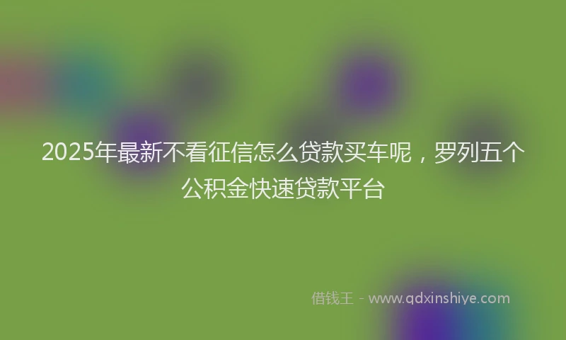 2025年最新不看征信怎么贷款买车呢，罗列五个公积金快速贷款平台