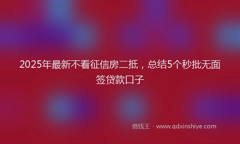 2025年最新不看征信房二抵，总结5个秒批无面签贷款口子