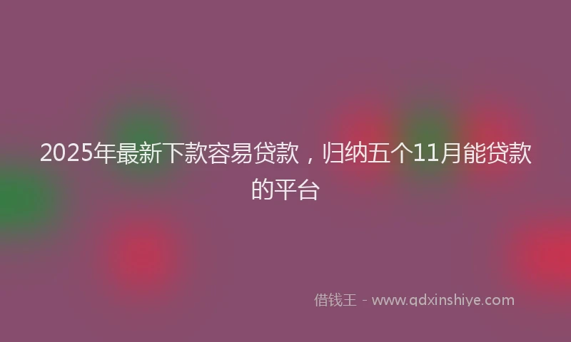 2025年最新下款容易贷款，归纳五个11月能贷款的平台