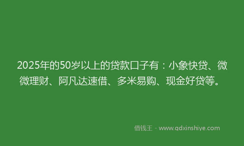 2025年的50岁以上的贷款口子有：小象快贷、微微理财、阿凡达速借、多米易购、现金好贷等。