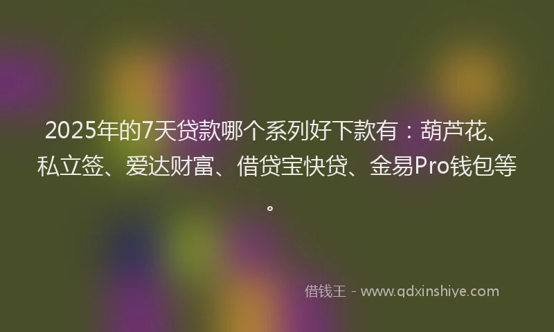 2025年的7天贷款哪个系列好下款有：葫芦花、私立签、爱达财富、借贷宝快贷、金易Pro钱包等。