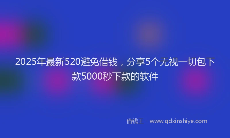 2025年最新520避免借钱，分享5个无视一切包下款5000秒下款的软件