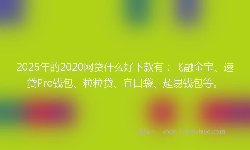 2025年的2020网贷什么好下款有：飞融金宝、速贷Pro钱包、粒粒贷、宜口袋、超易钱包等。