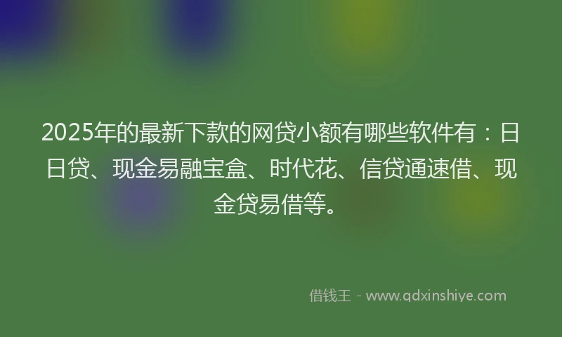 2025年的最新下款的网贷小额有哪些软件有：日日贷、现金易融宝盒、时代花、信贷通速借、现金贷易借等。