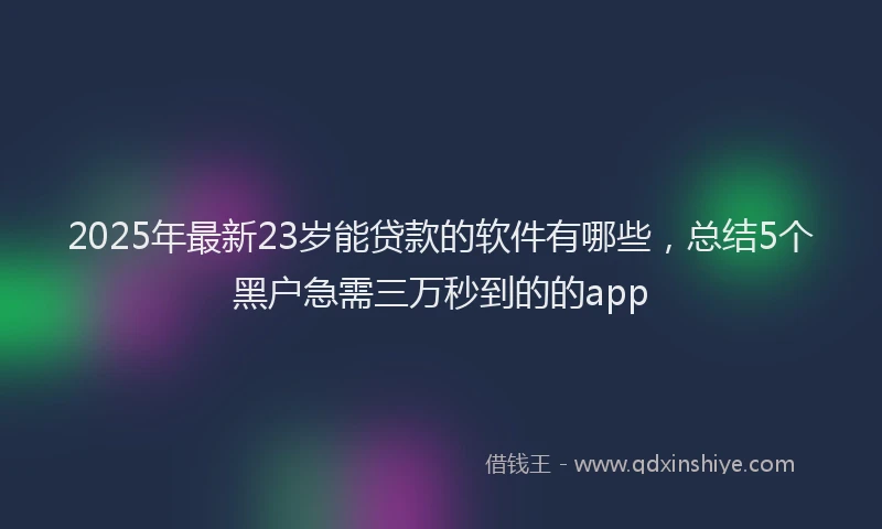 2025年最新23岁能贷款的软件有哪些，总结5个黑户急需三万秒到的的app