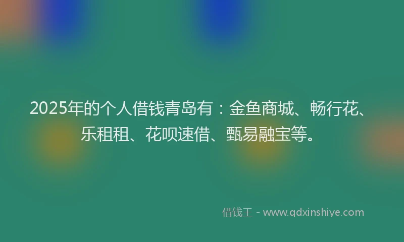 2025年的个人借钱青岛有：金鱼商城、畅行花、乐租租、花呗速借、甄易融宝等。