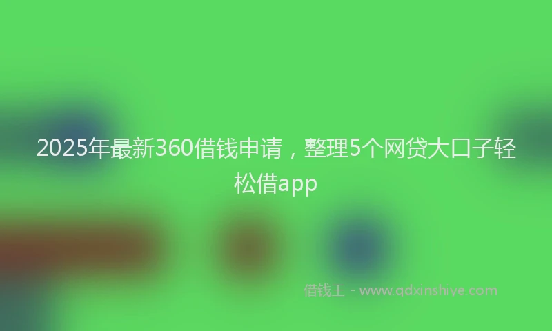 2025年最新360借钱申请，整理5个网贷大口子轻松借app