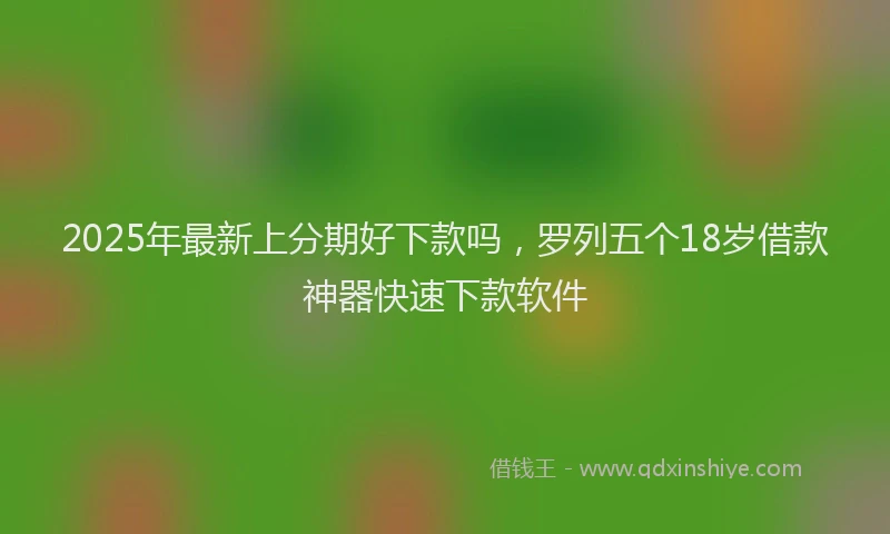 2025年最新上分期好下款吗，罗列五个18岁借款神器快速下款软件