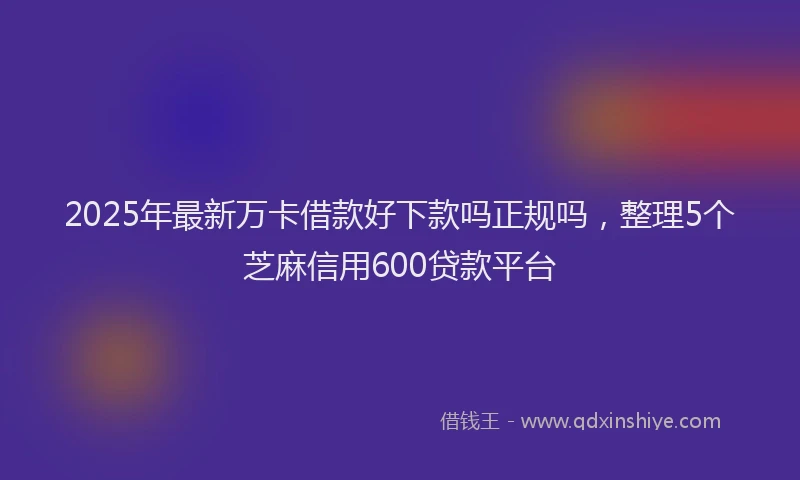 2025年最新万卡借款好下款吗正规吗，整理5个芝麻信用600贷款平台