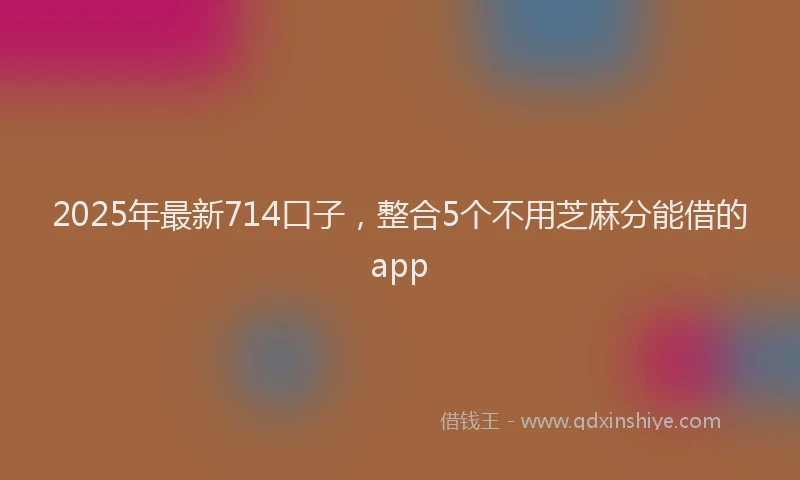 2025年最新714口子，整合5个不用芝麻分能借的app