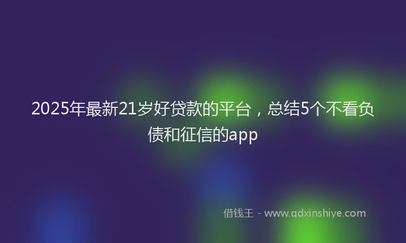 2025年最新21岁好贷款的平台，总结5个不看负债和征信的app