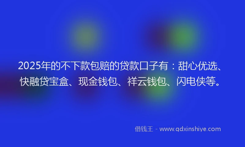 2025年的不下款包赔的贷款口子有：甜心优选、快融贷宝盒、现金钱包、祥云钱包、闪电侠等。