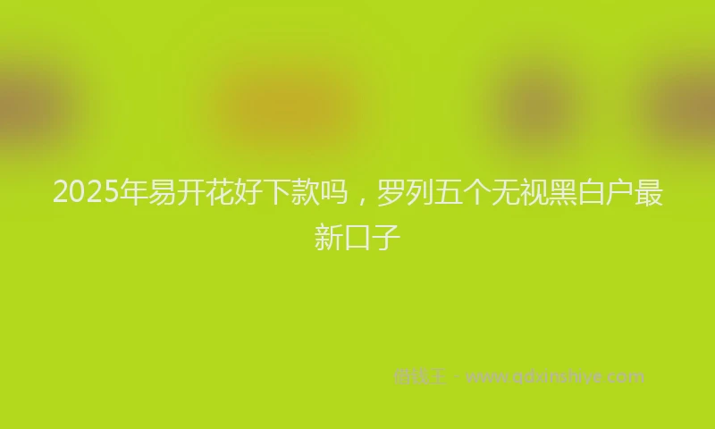 2025年易开花好下款吗，罗列五个无视黑白户最新口子