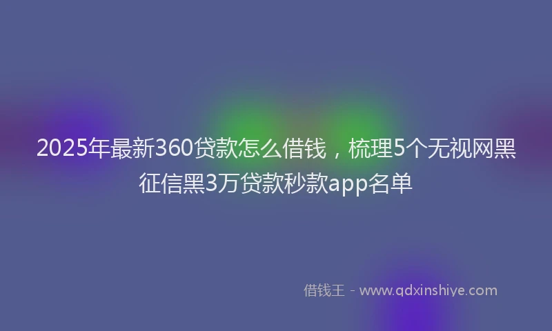 2025年最新360贷款怎么借钱，梳理5个无视网黑征信黑3万贷款秒款app名单
