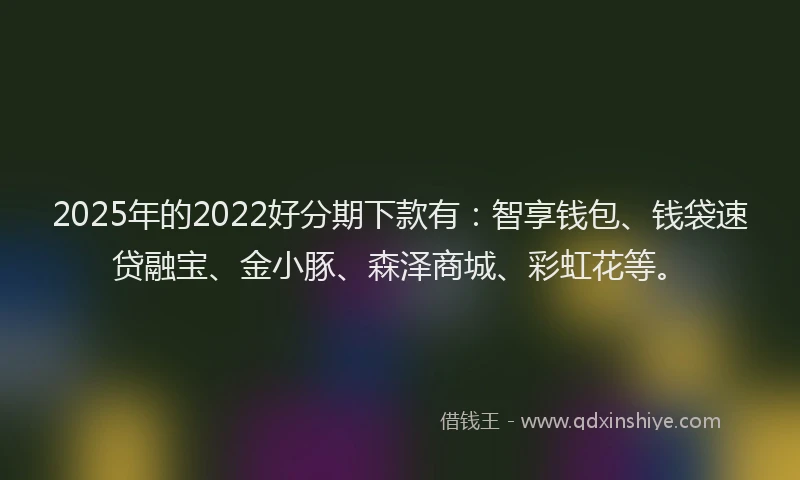 2025年的2022好分期下款有：智享钱包、钱袋速贷融宝、金小豚、森泽商城、彩虹花等。