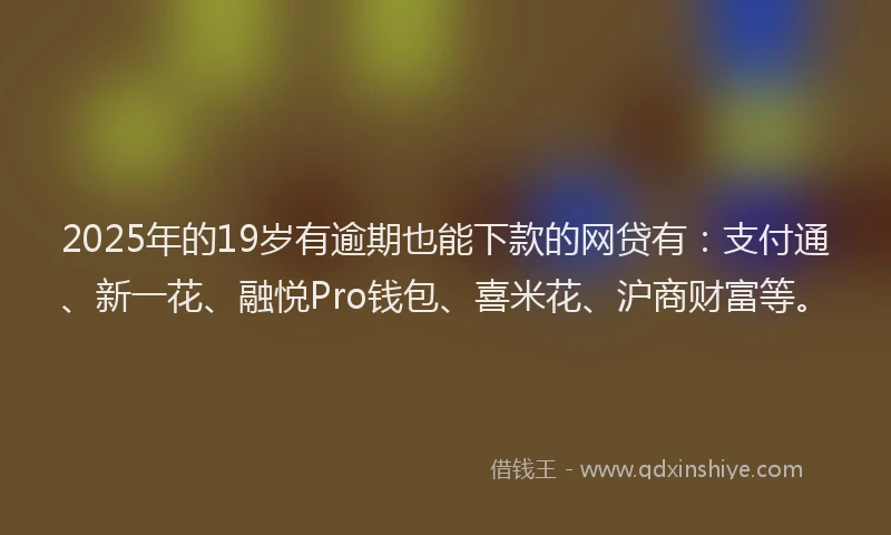 2025年的19岁有逾期也能下款的网贷有：支付通、新一花、融悦Pro钱包、喜米花、沪商财富等。